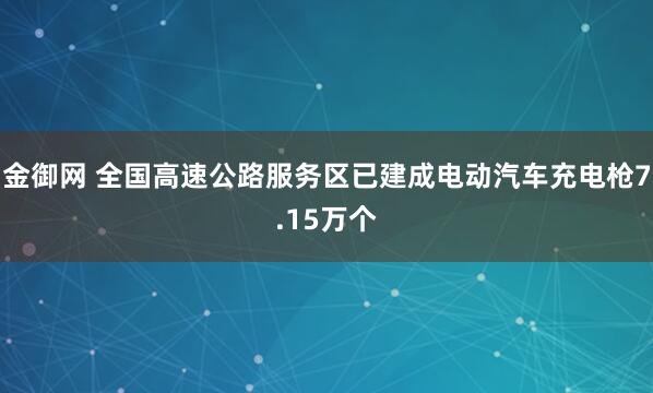 金御网 全国高速公路服务区已建成电动汽车充电枪7.15万个