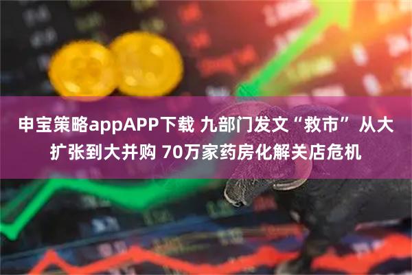 申宝策略appAPP下载 九部门发文“救市” 从大扩张到大并购 70万家药房化解关店危机