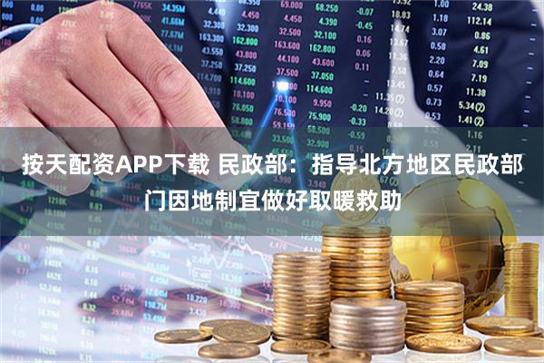 按天配资APP下载 民政部：指导北方地区民政部门因地制宜做好取暖救助
