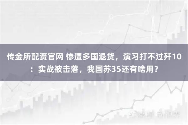 传金所配资官网 惨遭多国退货，演习打不过歼10：实战被击落，我国苏35还有啥用？