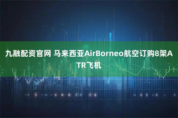 九融配资官网 马来西亚AirBorneo航空订购8架ATR飞机