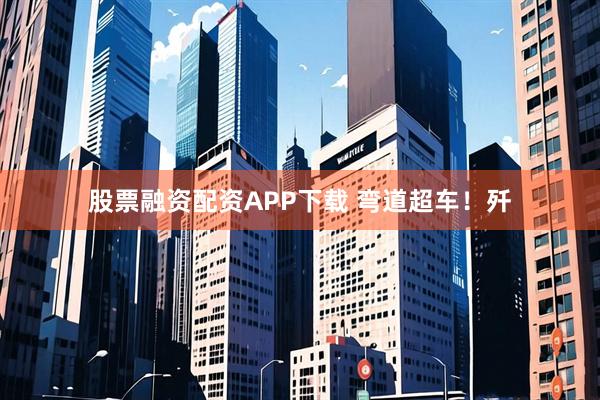 股票融资配资APP下载 弯道超车！歼