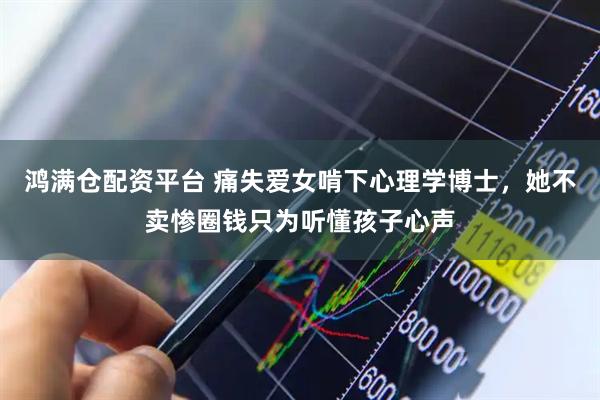鸿满仓配资平台 痛失爱女啃下心理学博士，她不卖惨圈钱只为听懂孩子心声