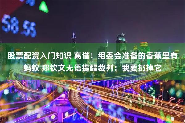 股票配资入门知识 离谱！组委会准备的香蕉里有蚂蚁 郑钦文无语提醒裁判：我要扔掉它