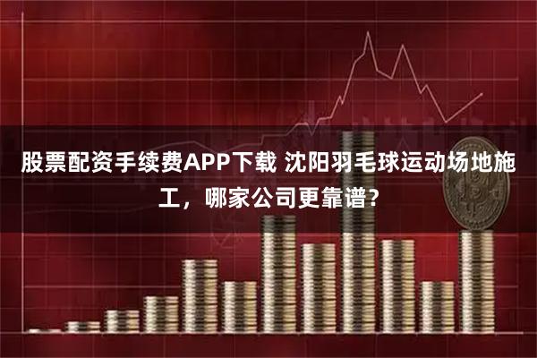 股票配资手续费APP下载 沈阳羽毛球运动场地施工，哪家公司更靠谱？