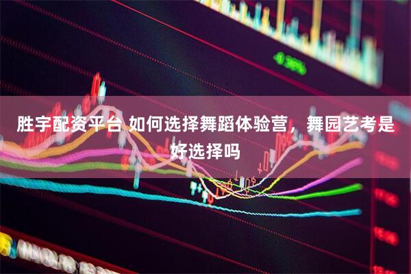 胜宇配资平台 如何选择舞蹈体验营，舞园艺考是好选择吗