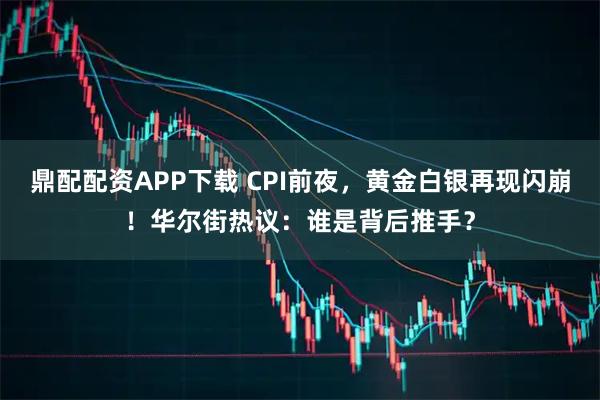 鼎配配资APP下载 CPI前夜，黄金白银再现闪崩！华尔街热议：谁是背后推手？