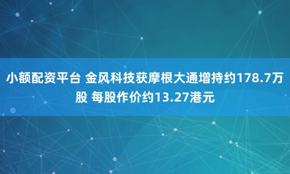 小额配资平台 金风科技获摩根大通增持约178.7万股 每股作价约13.27港元