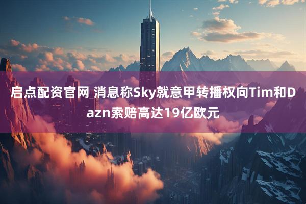 启点配资官网 消息称Sky就意甲转播权向Tim和Dazn索赔高达19亿欧元