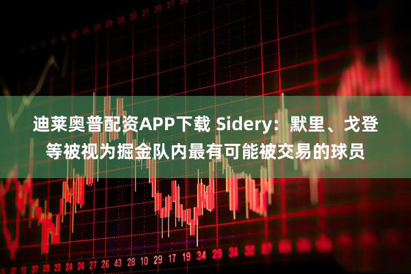 迪莱奥普配资APP下载 Sidery：默里、戈登等被视为掘金队内最有可能被交易的球员