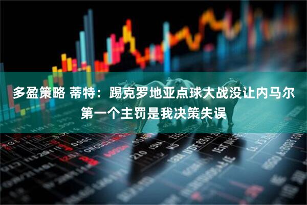 多盈策略 蒂特：踢克罗地亚点球大战没让内马尔第一个主罚是我决策失误