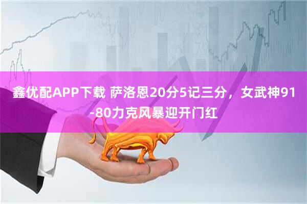 鑫优配APP下载 萨洛恩20分5记三分，女武神91-80力克风暴迎开门红