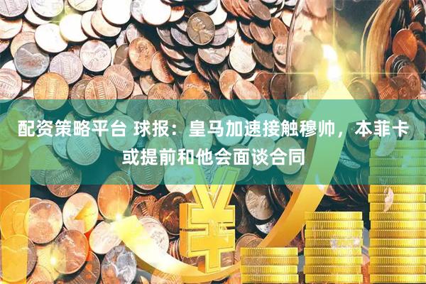 配资策略平台 球报：皇马加速接触穆帅，本菲卡或提前和他会面谈合同