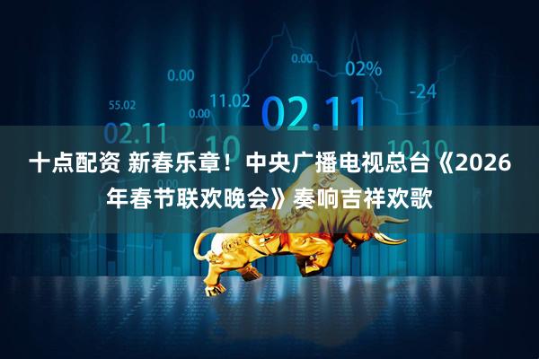 十点配资 新春乐章！中央广播电视总台《2026年春节联欢晚会》奏响吉祥欢歌