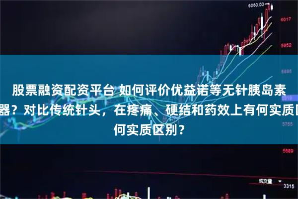股票融资配资平台 如何评价优益诺等无针胰岛素注射器？对比传统针头，在疼痛、硬结和药效上有何实质区别？