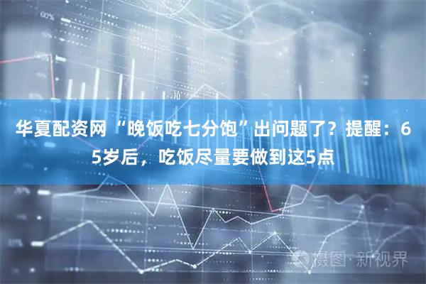 华夏配资网 “晚饭吃七分饱”出问题了？提醒：65岁后，吃饭尽量要做到这5点