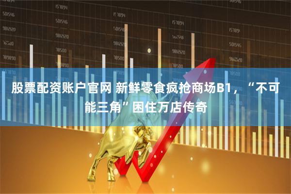 股票配资账户官网 新鲜零食疯抢商场B1，“不可能三角”困住万店传奇