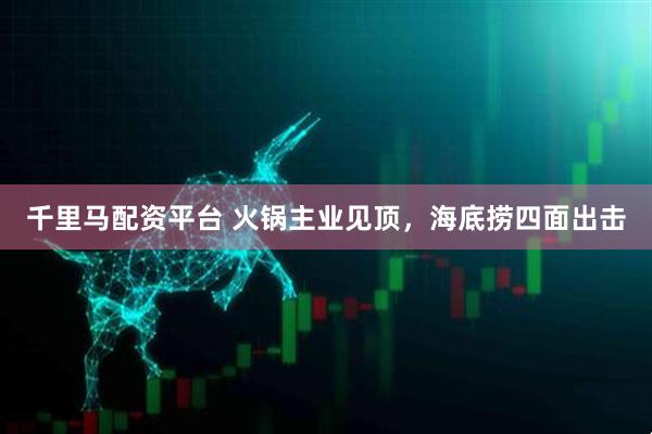 千里马配资平台 火锅主业见顶，海底捞四面出击
