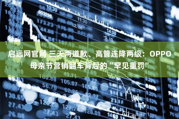 启远网官网 三天两道歉、高管连降两级：OPPO母亲节营销翻车背后的“罕见重罚”